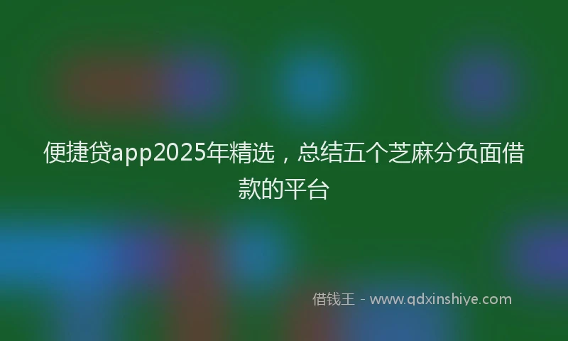 便捷贷app2025年精选，总结五个芝麻分负面借款的平台