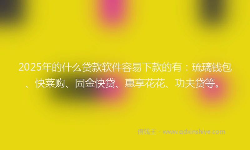 2025年的什么贷款软件容易下款的有：琉璃钱包、快莱购、固金快贷、惠享花花、功夫贷等。
