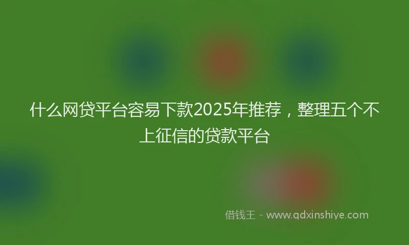 什么网贷平台容易下款2025年推荐，整理五个不上征信的贷款平台