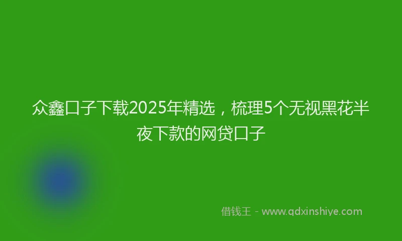 众鑫口子下载2025年精选,梳理5个无视黑花半夜下款的网贷口子