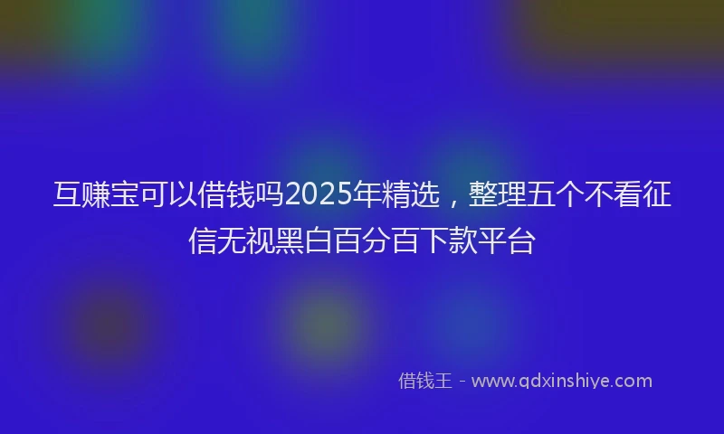 互赚宝可以借钱吗2025年精选，整理五个不看征信无视黑白百分百下款平台