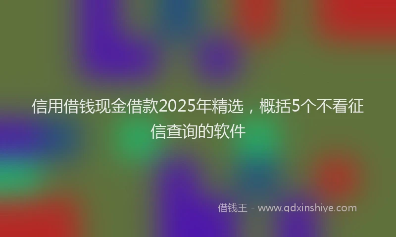 信用借钱现金借款2025年精选，概括5个不看征信查询的软件