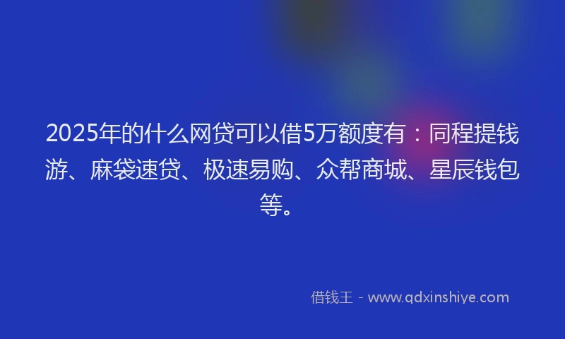 2025年的什么网贷可以借5万额度有：同程提钱游、麻袋速贷、极速易购、众帮商城、星辰钱包等。