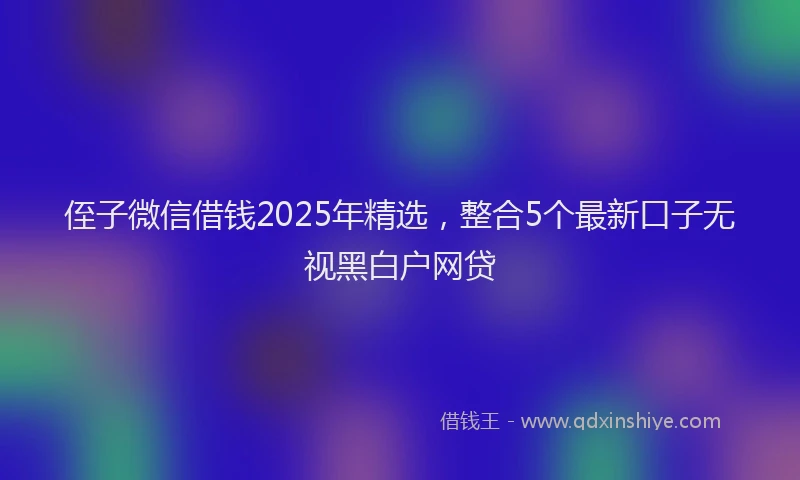 侄子微信借钱2025年精选，整合5个最新口子无视黑白户网贷