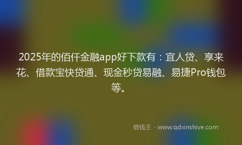 2025年的佰仟金融app好下款有：宜人贷、享来花、借款宝快贷通、现金秒贷易融、易捷Pro钱包等。