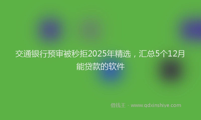 交通银行预审被秒拒2025年精选，汇总5个12月能贷款的软件