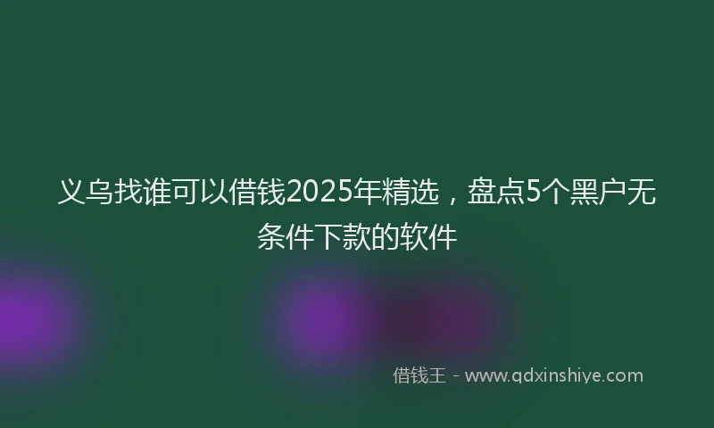 义乌找谁可以借钱2025年精选，盘点5个黑户无条件下款的软件