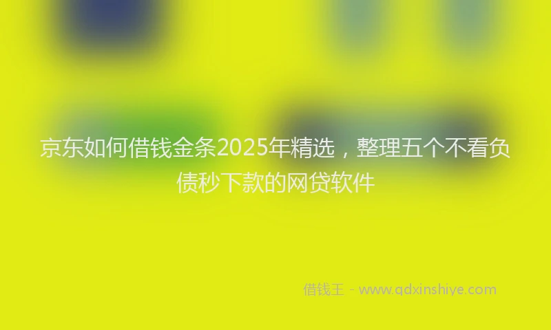 京东如何借钱金条2025年精选，整理五个不看负债秒下款的网贷软件