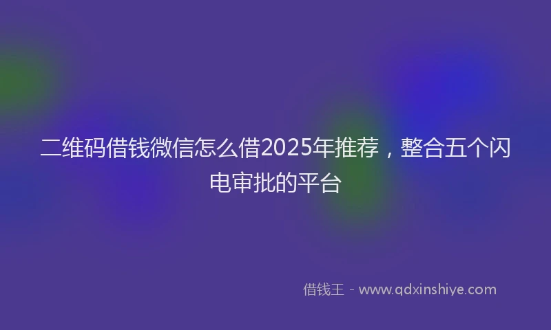 二维码借钱微信怎么借2025年推荐，整合五个闪电审批的平台
