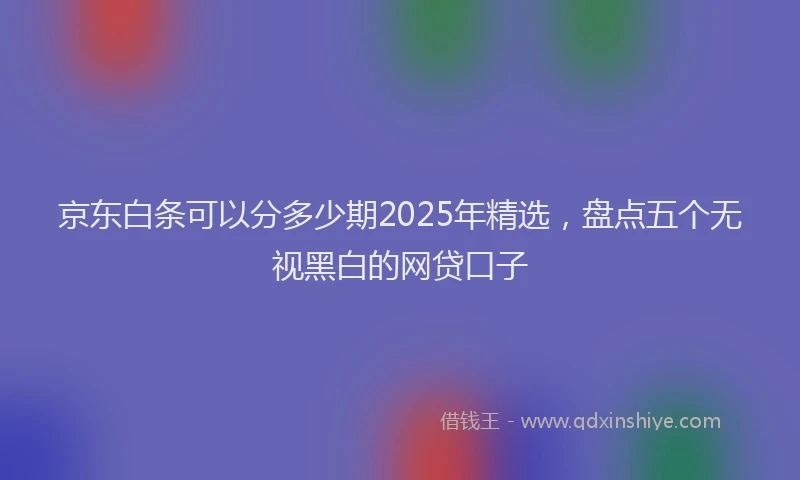 京东白条可以分多少期2025年精选，盘点五个无视黑白的网贷口子