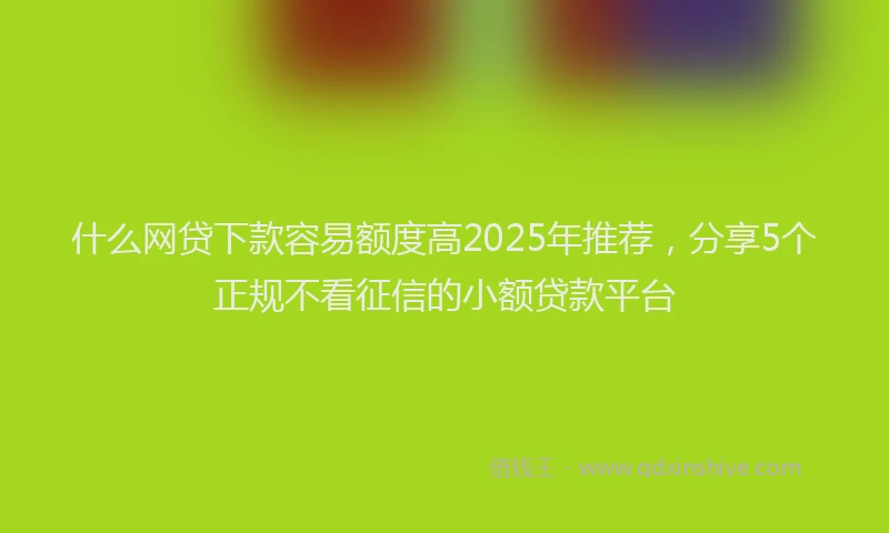 什么网贷下款容易额度高2025年推荐，分享5个正规不看征信的小额贷款平台