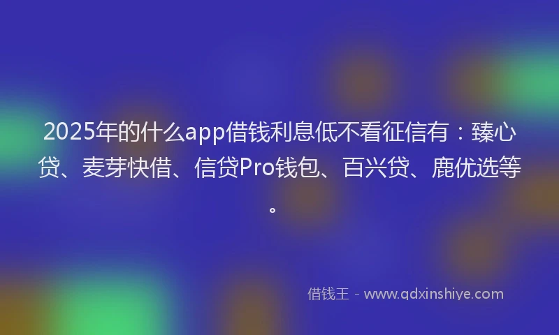 2025年的什么app借钱利息低不看征信有：臻心贷、麦芽快借、信贷Pro钱包、百兴贷、鹿优选等。