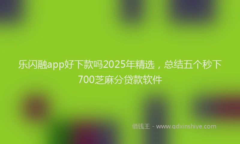 乐闪融app好下款吗2025年精选，总结五个秒下700芝麻分贷款软件