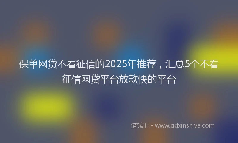 保单网贷不看征信的2025年推荐，汇总5个不看征信网贷平台放款快的平台