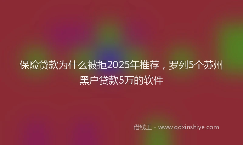 保险贷款为什么被拒2025年推荐，罗列5个苏州黑户贷款5万的软件