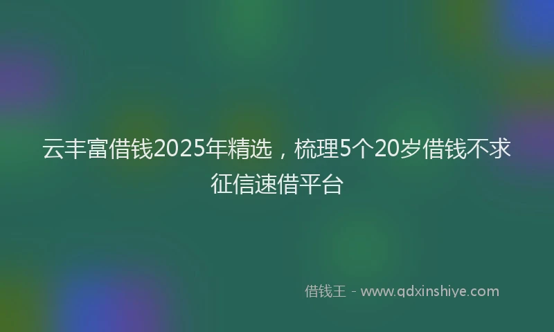 云丰富借钱2025年精选，梳理5个20岁借钱不求征信速借平台