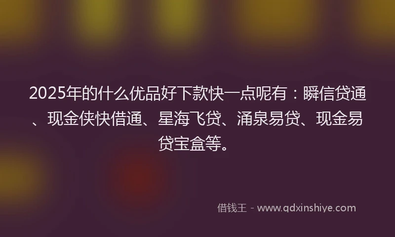 2025年的什么优品好下款快一点呢有：瞬信贷通、现金侠快借通、星海飞贷、涌泉易贷、现金易贷宝盒等。