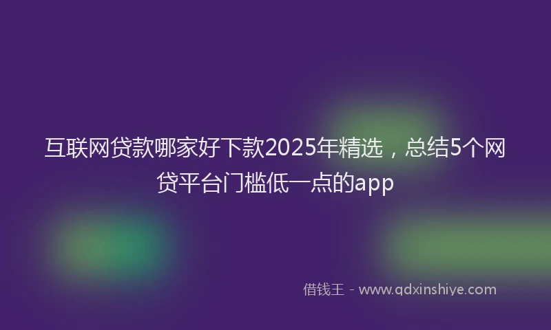 互联网贷款哪家好下款2025年精选，总结5个网贷平台门槛低一点的app