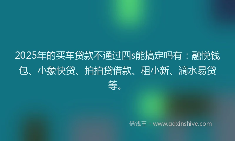 2025年的买车贷款不通过四s能搞定吗有：融悦钱包、小象快贷、拍拍贷借款、租小新、滴水易贷等。