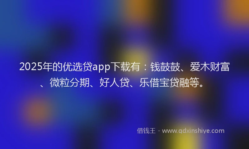2025年的优选贷app下载有：钱鼓鼓、爱木财富、微粒分期、好人贷、乐借宝贷融等。