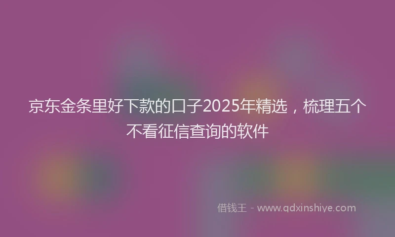 京东金条里好下款的口子2025年精选，梳理五个不看征信查询的软件
