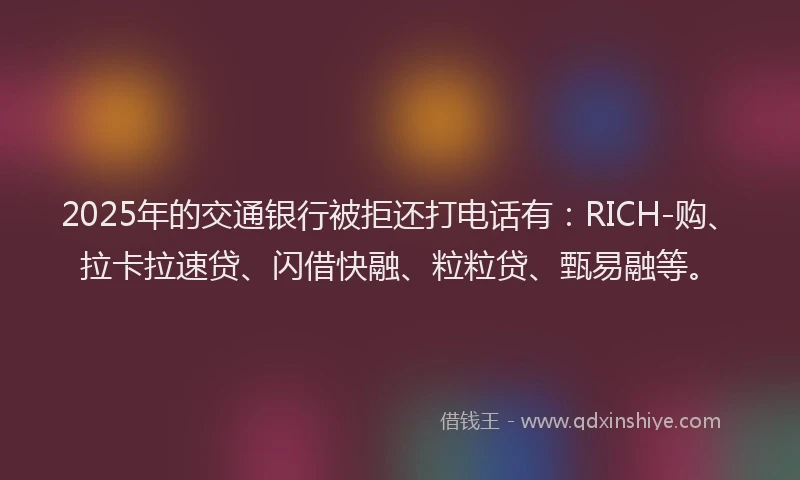 2025年的交通银行被拒还打电话有：RICH-购、拉卡拉速贷、闪借快融、粒粒贷、甄易融等。