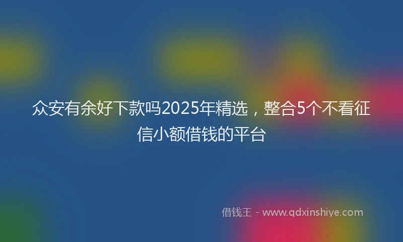 众安有余好下款吗2025年精选，整合5个不看征信小额借钱的平台