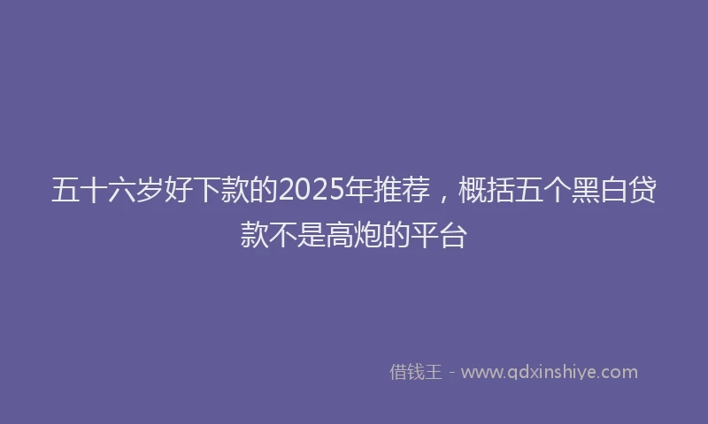 五十六岁好下款的2025年推荐，概括五个黑白贷款不是高炮的平台