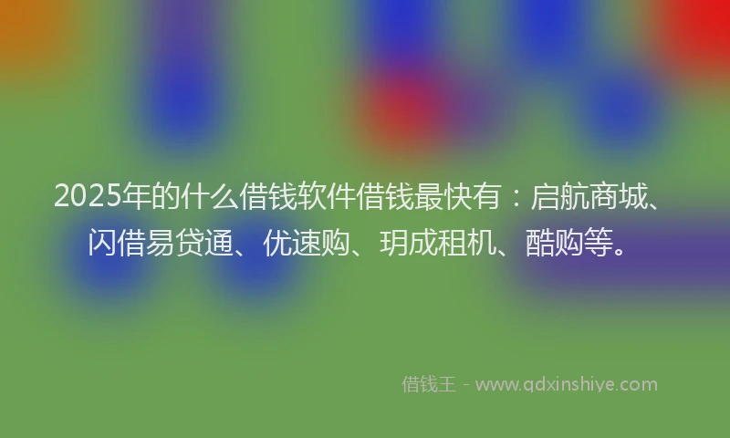 2025年的什么借钱软件借钱最快有：启航商城、闪借易贷通、优速购、玥成租机、酷购等。