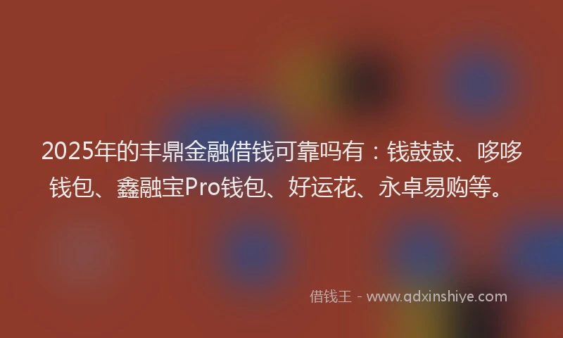 2025年的丰鼎金融借钱可靠吗有：钱鼓鼓、哆哆钱包、鑫融宝Pro钱包、好运花、永卓易购等。