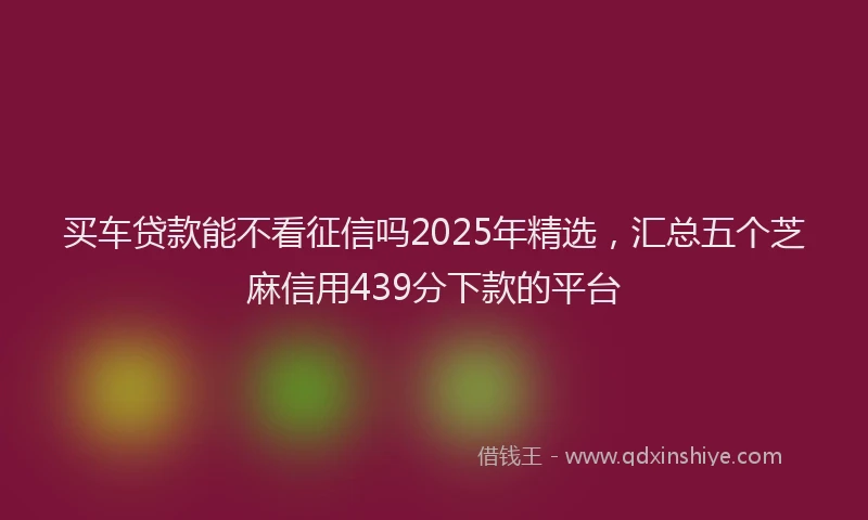 买车贷款能不看征信吗2025年精选，汇总五个芝麻信用439分下款的平台