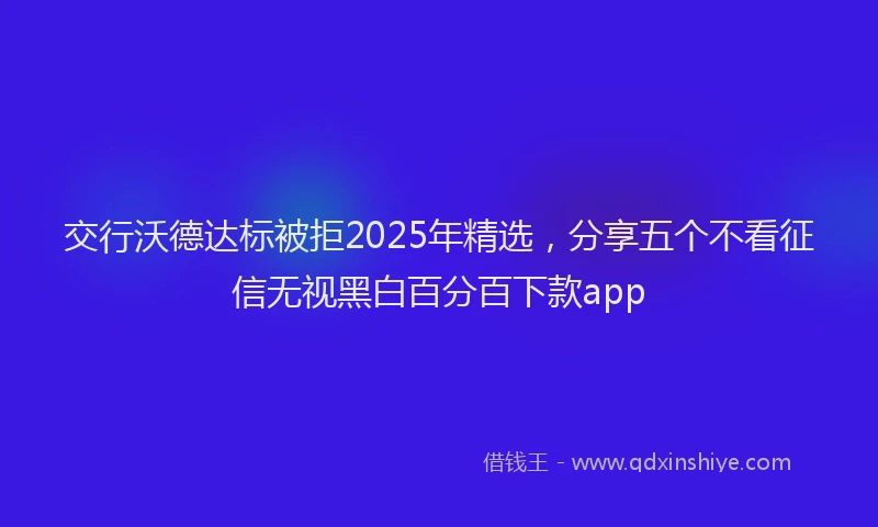 交行沃德达标被拒2025年精选，分享五个不看征信无视黑白百分百下款app