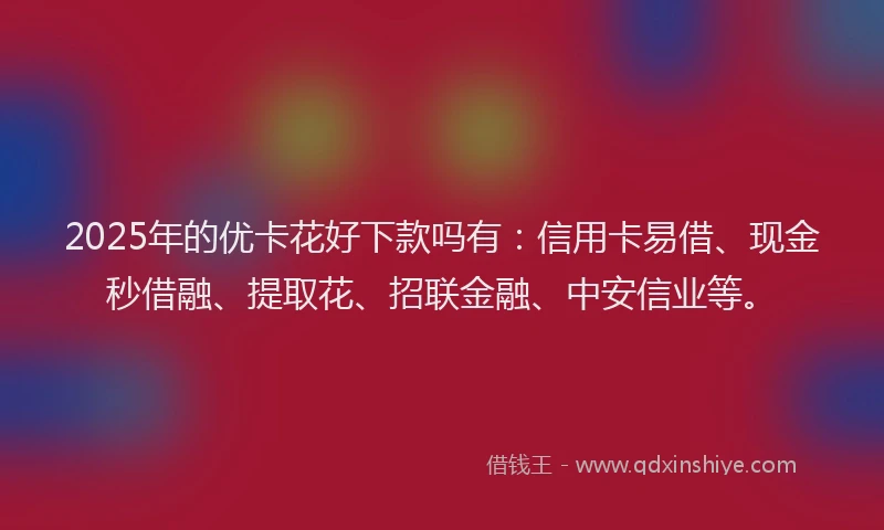 2025年的优卡花好下款吗有：信用卡易借、现金秒借融、提取花、招联金融、中安信业等。