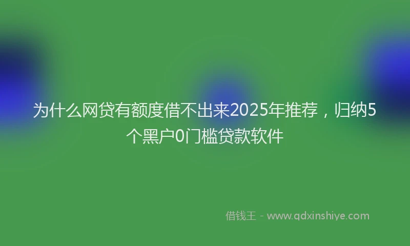 为什么网贷有额度借不出来2025年推荐，归纳5个黑户0门槛贷款软件