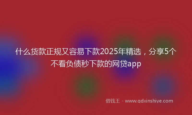 什么货款正规又容易下款2025年精选，分享5个不看负债秒下款的网贷app