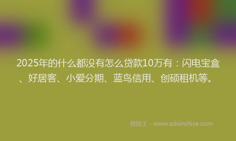 2025年的什么都没有怎么贷款10万有：闪电宝盒、好居客、小爱分期、蓝鸟信用、创硕租机等。