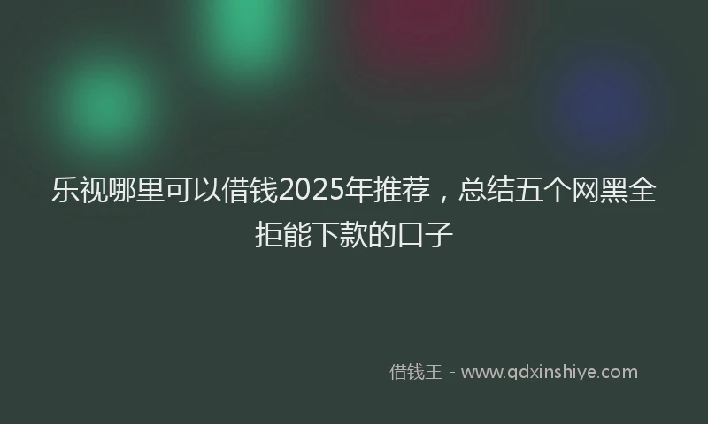 乐视哪里可以借钱2025年推荐，总结五个网黑全拒能下款的口子