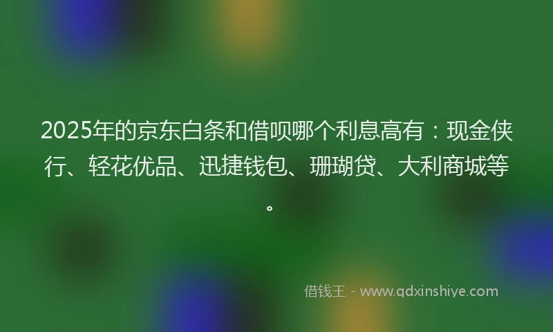 2025年的京东白条和借呗哪个利息高有：现金侠行、轻花优品、迅捷钱包、珊瑚贷、大利商城等。