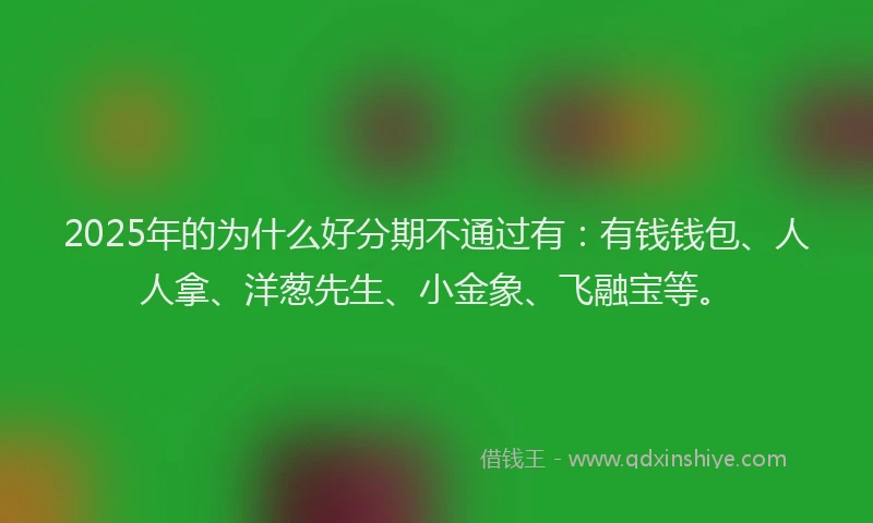 2025年的为什么好分期不通过有：有钱钱包、人人拿、洋葱先生、小金象、飞融宝等。