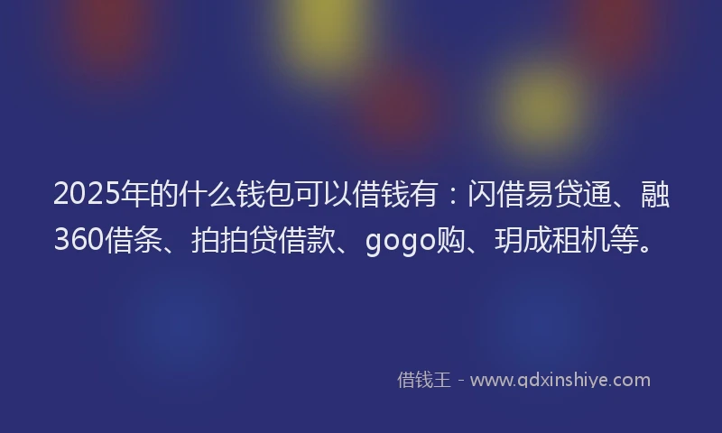 2025年的什么钱包可以借钱有:闪借易贷通、融360借条、拍拍贷借款、gogo购、玥成租机等。