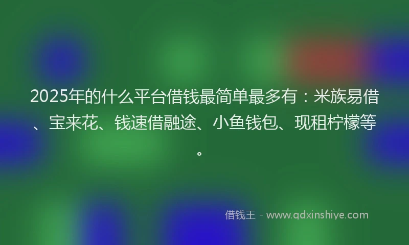 2025年的什么平台借钱最简单最多有：米族易借、宝来花、钱速借融途、小鱼钱包、现租柠檬等。
