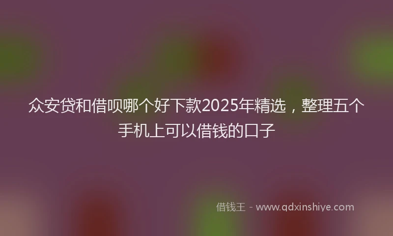 众安贷和借呗哪个好下款2025年精选，整理五个手机上可以借钱的口子