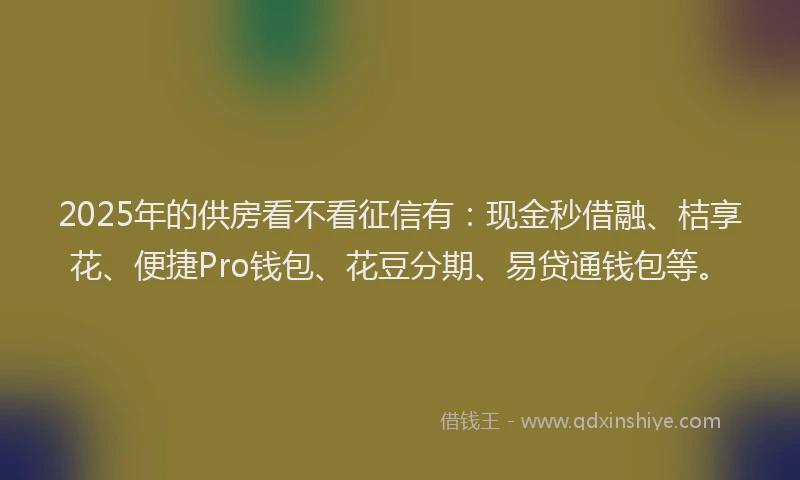 2025年的供房看不看征信有：现金秒借融、桔享花、便捷Pro钱包、花豆分期、易贷通钱包等。