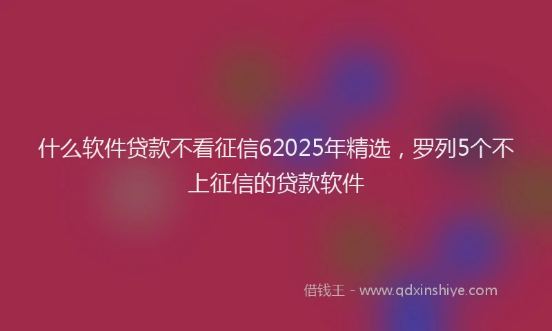 什么软件贷款不看征信62025年精选，罗列5个不上征信的贷款软件