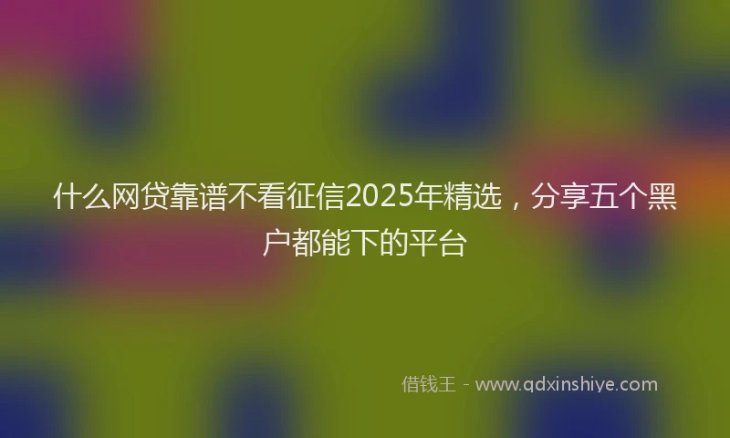 什么网贷靠谱不看征信2025年精选，分享五个黑户都能下的平台