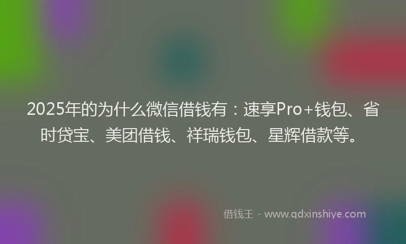 2025年的为什么微信借钱有：速享Pro+钱包、省时贷宝、美团借钱、祥瑞钱包、星辉借款等。