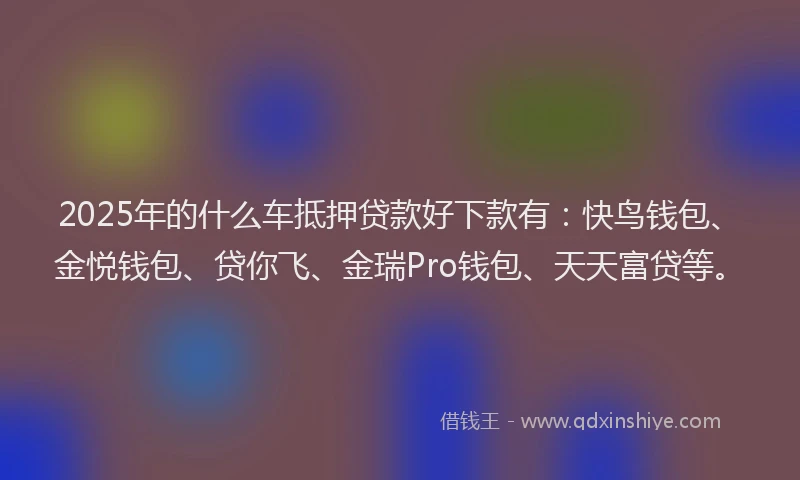 2025年的什么车抵押贷款好下款有:快鸟钱包、金悦钱包、贷你飞、金瑞Pro钱包、天天富贷等。