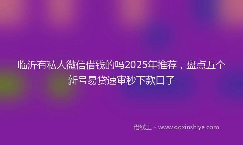 临沂有私人微信借钱的吗2025年推荐，盘点五个新号易贷速审秒下款口子
