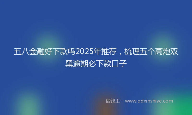 五八金融好下款吗2025年推荐，梳理五个高炮双黑逾期必下款口子