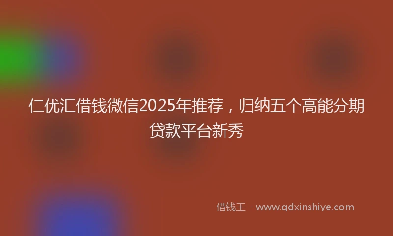 仁优汇借钱微信2025年推荐,归纳五个高能分期贷款平台新秀